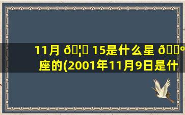 11月 🦟 15是什么星 🐺 座的(2001年11月9日是什么星座)